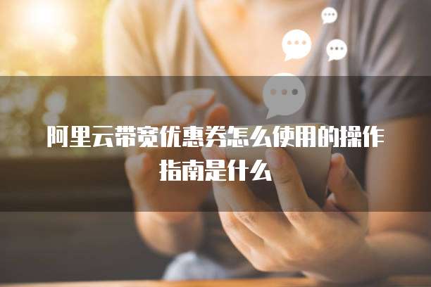 阿里云带宽优惠券怎么使用的操作指南是什么