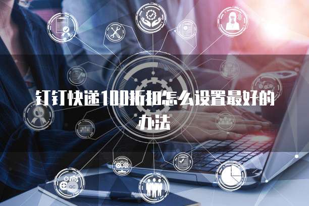 钉钉快递100折扣怎么设置最好的办法