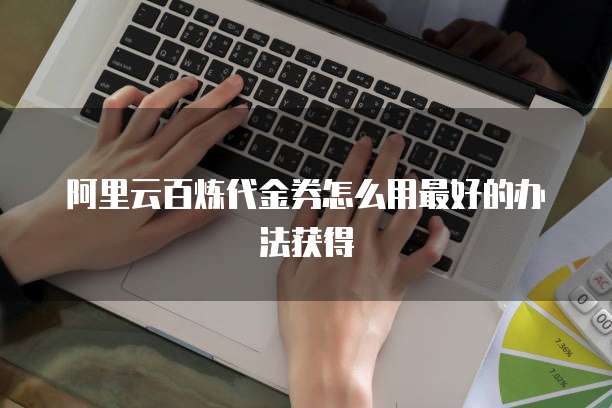 阿里云百炼代金券怎么用最好的办法获得