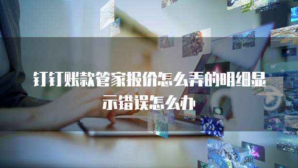钉钉账款管家报价怎么弄的明细显示错误怎么办