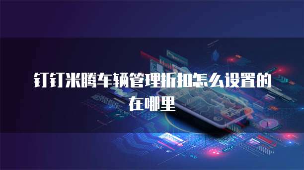 钉钉米腾车辆管理折扣怎么设置的在哪里
