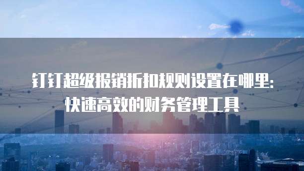 钉钉超级报销折扣规则设置在哪里:快速高效的财务管理工具