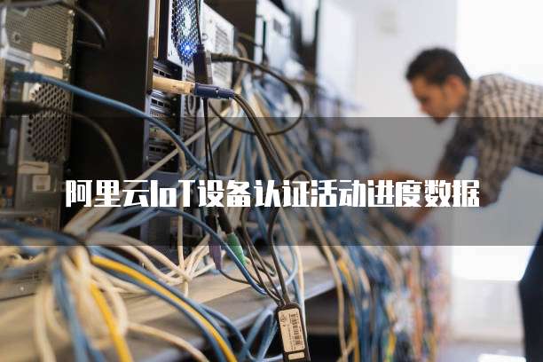 阿里云IoT设备认证活动进度数据