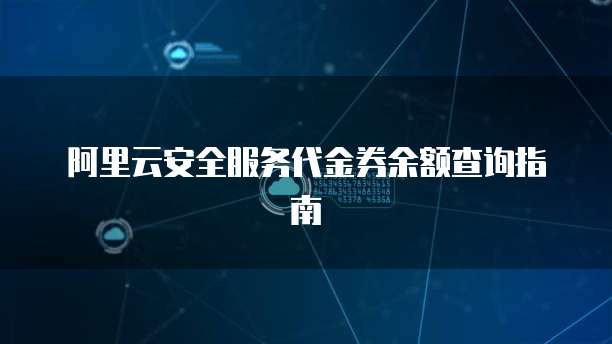 阿里云安全服务代金券余额查询指南