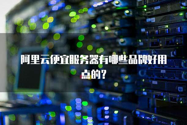 阿里云便宜服务器有哪些品牌好用点的?