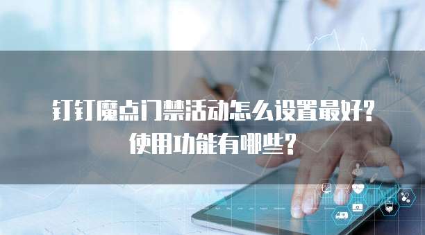钉钉魔点门禁活动怎么设置最好?使用功能有哪些?