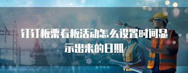 钉钉板栗看板活动怎么设置时间显示出来的日期
