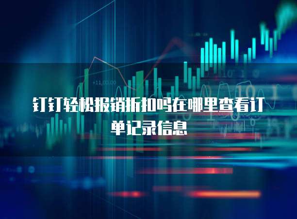 钉钉轻松报销折扣吗在哪里查看订单记录信息