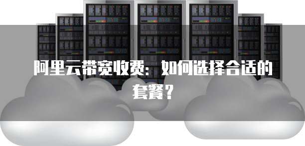 阿里云带宽收费:如何选择合适的套餐?