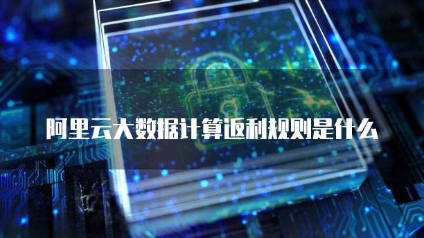 阿里云大数据计算返利规则是什么