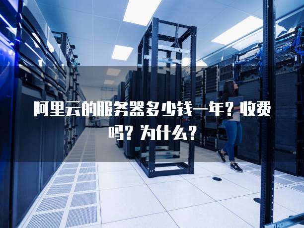 阿里云的服务器多少钱一年?收费吗?为什么?