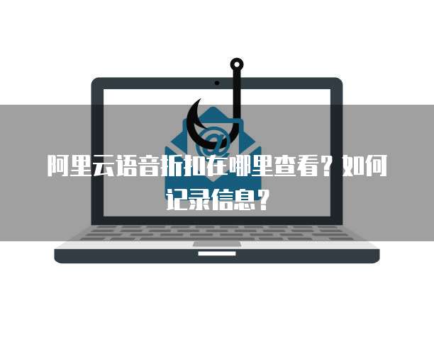 阿里云语音折扣在哪里查看?如何记录信息?