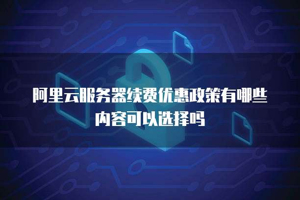 阿里云服务器续费优惠政策有哪些内容可以选择吗