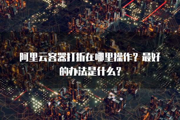 阿里云容器打折在哪里操作？最好的办法是什么？
