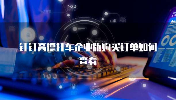 钉钉高德打车企业版购买订单如何查看