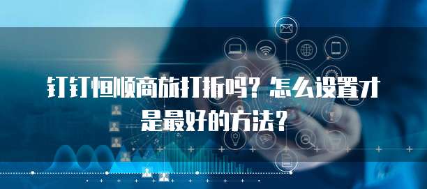 钉钉恒顺商旅打折吗?怎么设置才是最好的方法?