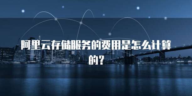 阿里云存储服务的费用是怎么计算的?