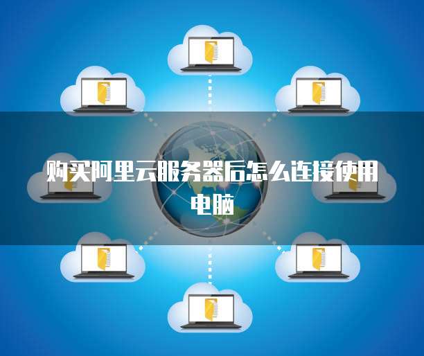 购买阿里云服务器后怎么连接使用电脑