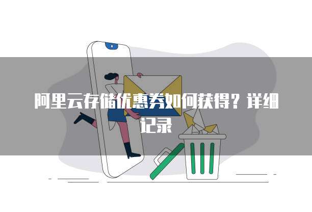 阿里云存储优惠券如何获得？详细记录