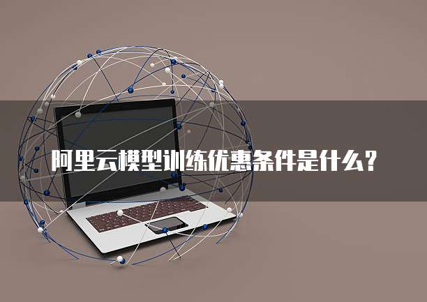 阿里云模型训练优惠条件是什么?
