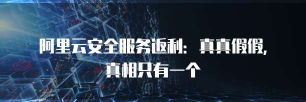 阿里云安全服务返利:真真假假,真相只有一个