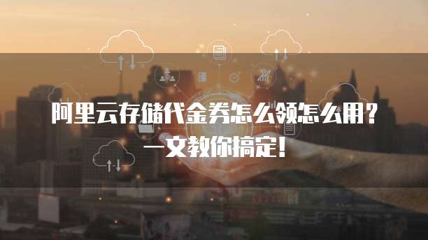 阿里云存储代金券怎么领怎么用?一文教你搞定!