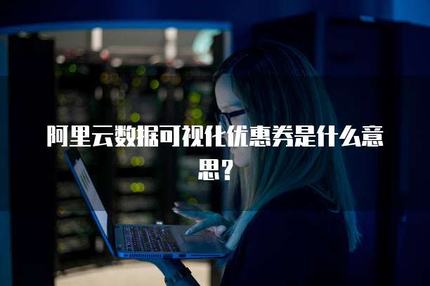阿里云数据可视化优惠券是什么意思?