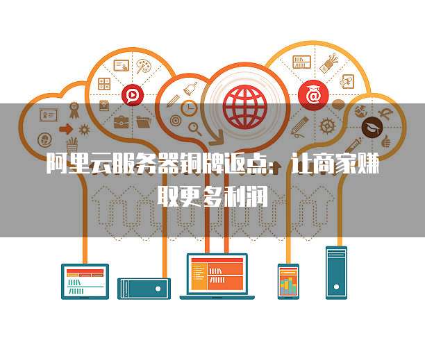 阿里云服务器铜牌返点:让商家赚取更多利润