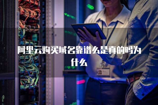 阿里云购买域名靠谱么是真的吗为什么