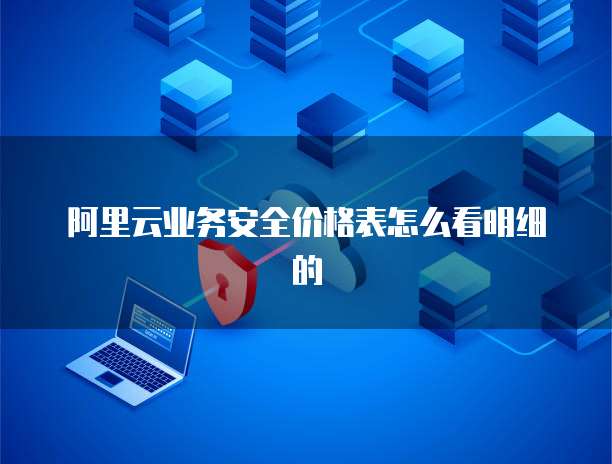 阿里云业务安全价格表怎么看明细的