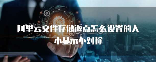 阿里云文件存储返点怎么设置的大小显示不对称