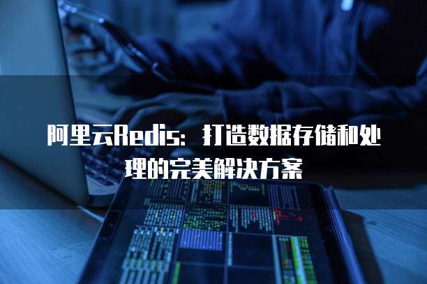 阿里云Redis:打造数据存储和处理的完美解决方案