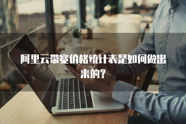 阿里云带宽价格统计表是如何做出来的?