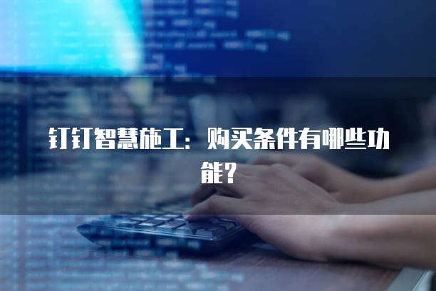 钉钉智慧施工：购买条件有哪些功能？