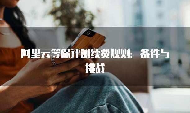 阿里云等保评测续费规则:条件与挑战