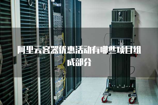 阿里云容器优惠活动有哪些项目组成部分