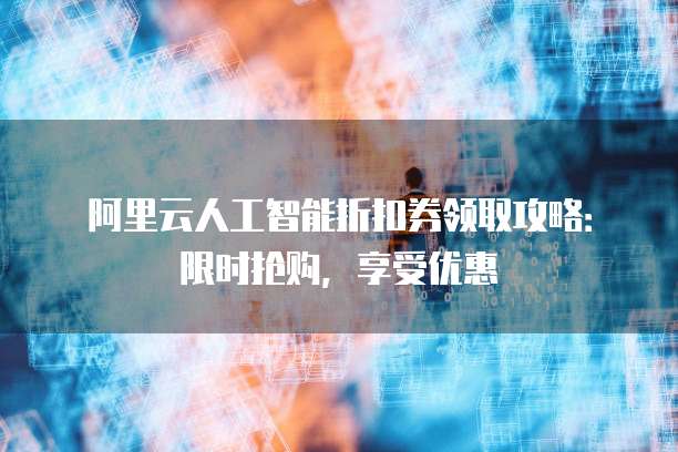 阿里云人工智能折扣券领取攻略:限时抢购,享受优惠