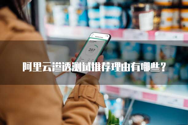 阿里云渗透测试推荐理由有哪些?