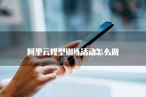 阿里云模型训练活动怎么做