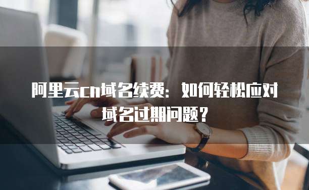 阿里云cn域名续费：如何轻松应对域名过期问题？