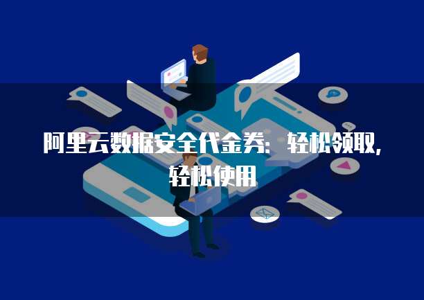 阿里云数据安全代金券:轻松领取,轻松使用