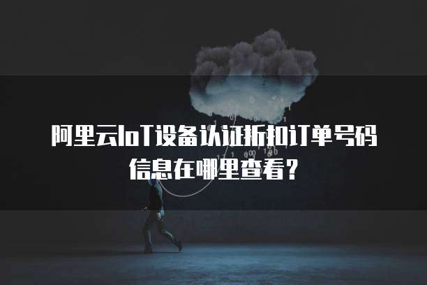 阿里云IoT设备认证折扣订单号码信息在哪里查看?