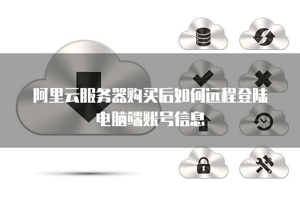 阿里云服务器购买后如何远程登陆电脑端账号信息