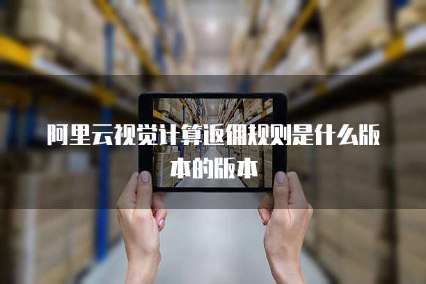 阿里云视觉计算返佣规则是什么版本的版本