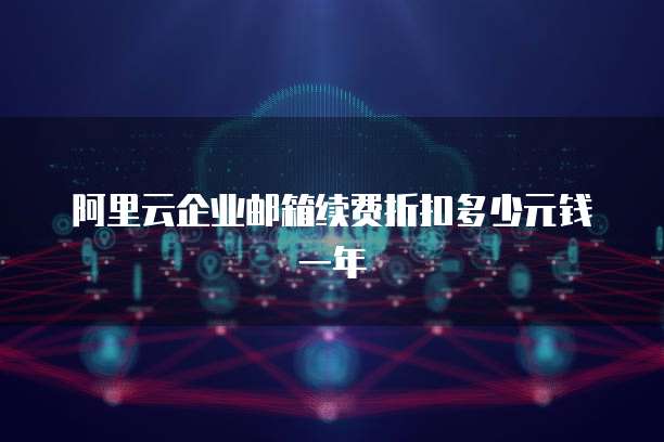 阿里云企业邮箱续费折扣多少元钱一年