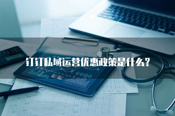 钉钉私域运营优惠政策是什么？