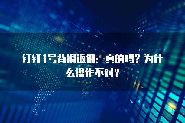 钉钉1号背调返佣:真的吗?为什么操作不对?