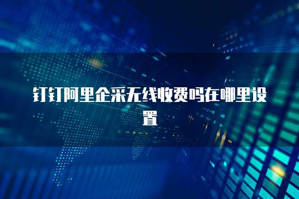 钉钉阿里企采无线收费吗在哪里设置