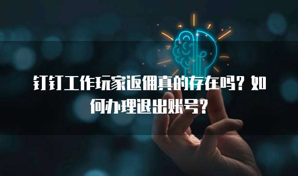 钉钉工作玩家返佣真的存在吗?如何办理退出账号?