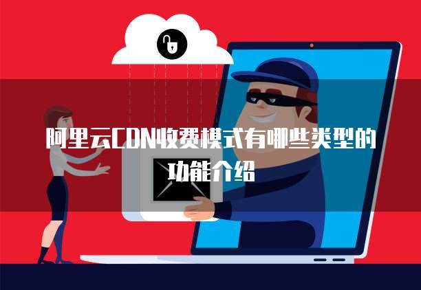 阿里云CDN收费模式有哪些类型的功能介绍